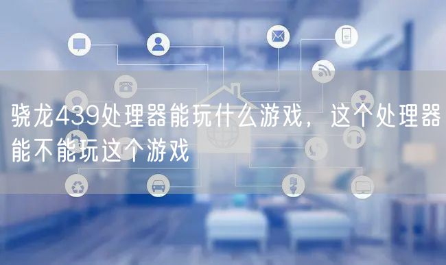 骁龙439处理器能玩什么游戏，这个处理器能不能玩这个游戏