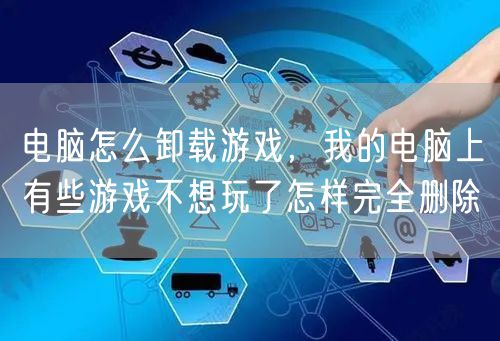 电脑怎么卸载游戏，我的电脑上有些游戏不想玩了怎样完全删除