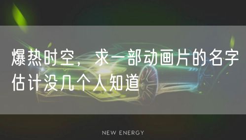 爆热时空，求一部动画片的名字估计没几个人知道