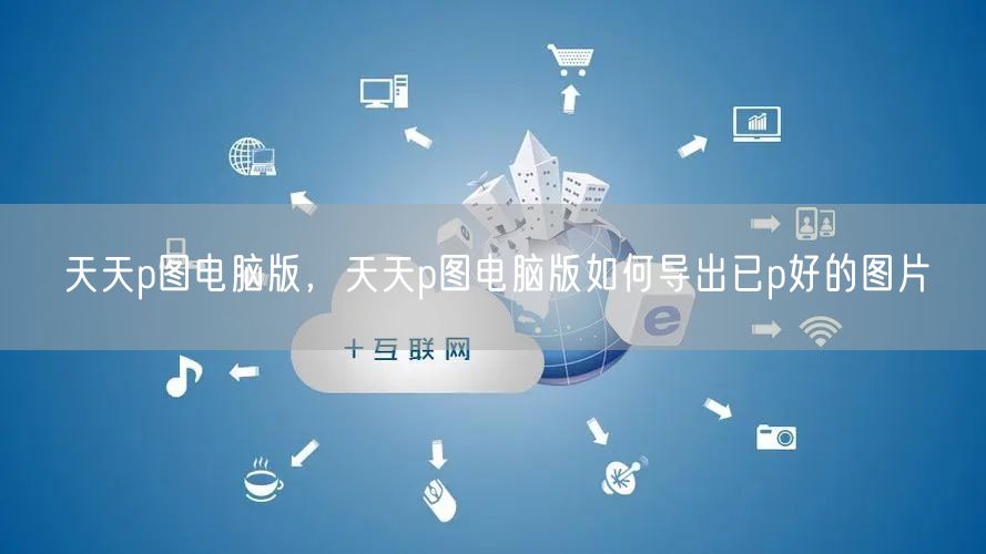 天天p图电脑版，天天p图电脑版如何导出已p好的图片