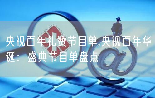 央视百年礼赞节目单,央视百年华诞：盛典节目单盘点