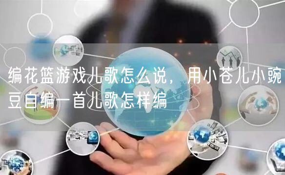 编花篮游戏儿歌怎么说，用小苍儿小豌豆自编一首儿歌怎样编