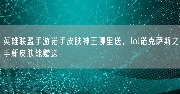 英雄联盟手游诺手皮肤神王哪里送，lol诺克萨斯之手新皮肤能赠送