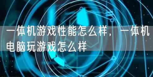 一体机游戏性能怎么样，一体机电脑玩游戏怎么样