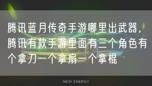 腾讯蓝月传奇手游哪里出武器，腾讯有款手游里面有三个角色有个拿刀一个拿扇一个拿棍