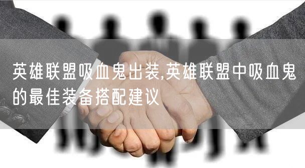 英雄联盟吸血鬼出装,英雄联盟中吸血鬼的最佳装备搭配建议