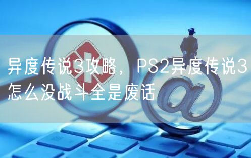 异度传说3攻略，PS2异度传说3怎么没战斗全是废话