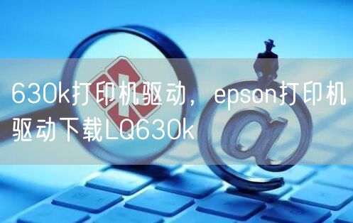 630k打印机驱动，epson打印机驱动下载LQ630k