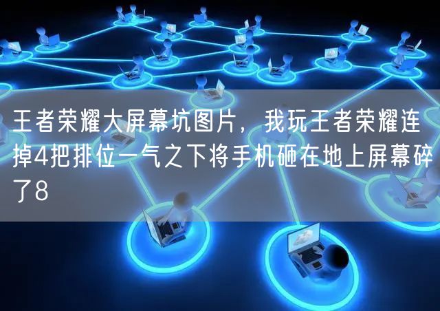 王者荣耀大屏幕坑图片，我玩王者荣耀连掉4把排位一气之下将手机砸在地上屏幕碎了8