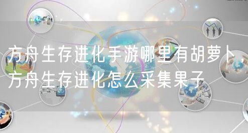 方舟生存进化手游哪里有胡萝卜，方舟生存进化怎么采集果子