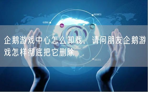 企鹅游戏中心怎么卸载，请问朋友企鹅游戏怎样彻底把它删除