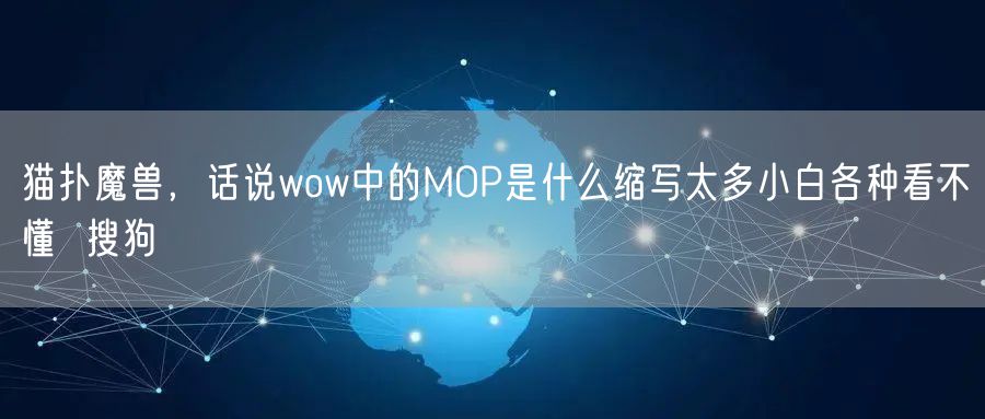 猫扑魔兽，话说wow中的MOP是什么缩写太多小白各种看不懂  搜狗