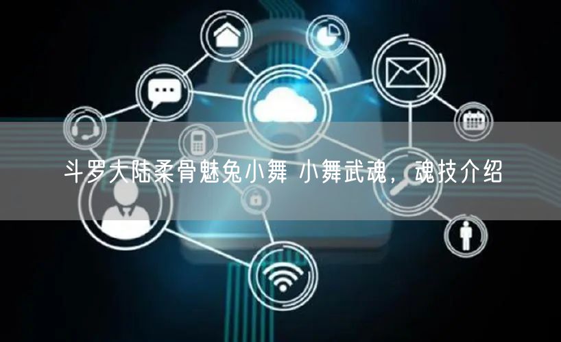 斗罗大陆柔骨魅兔小舞 小舞武魂，魂技介绍