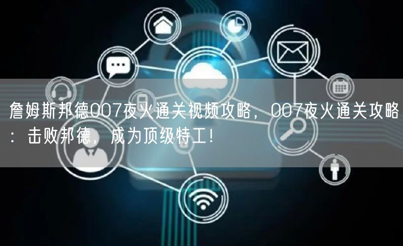 詹姆斯邦德007夜火通关视频攻略，007夜火通关攻略：击败邦德，成为顶级特工！