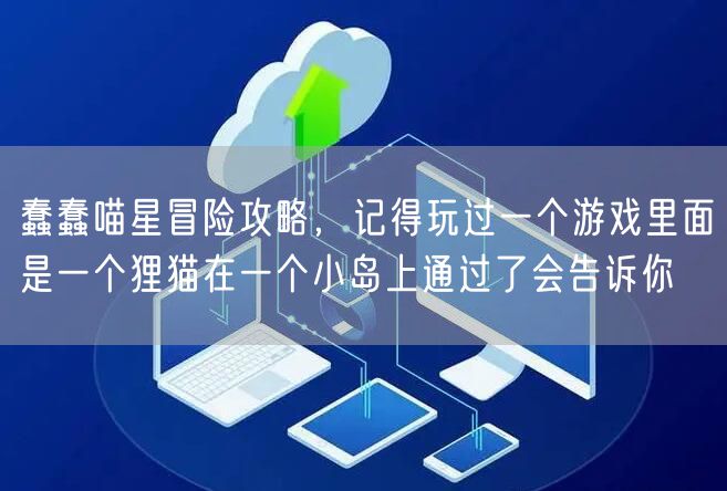 蠢蠢喵星冒险攻略，记得玩过一个游戏里面是一个狸猫在一个小岛上通过了会告诉你