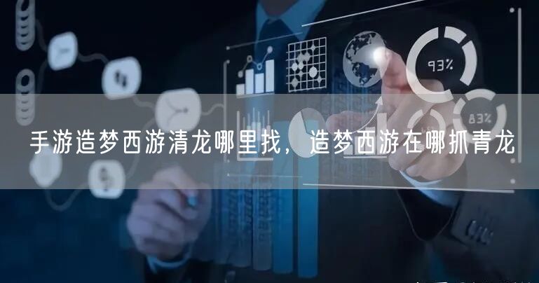 手游造梦西游清龙哪里找，造梦西游在哪抓青龙