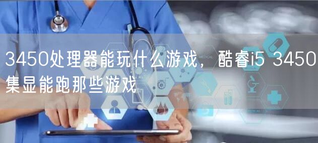 3450处理器能玩什么游戏，酷睿i5 3450集显能跑那些游戏