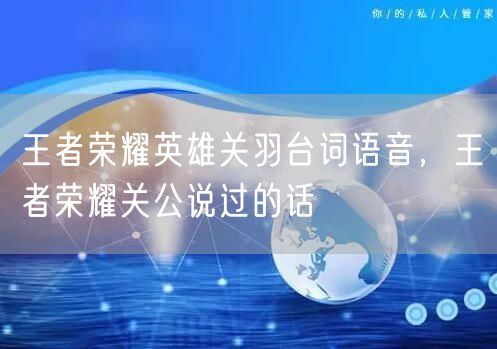 王者荣耀英雄关羽台词语音，王者荣耀关公说过的话