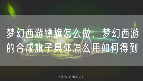 梦幻西游镖旗怎么做，梦幻西游的合成旗子具体怎么用如何得到