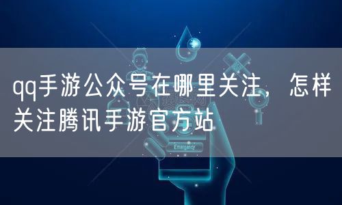 qq手游公众号在哪里关注，怎样关注腾讯手游官方站