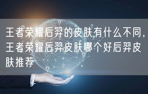 王者荣耀后羿的皮肤有什么不同，王者荣耀后羿皮肤哪个好后羿皮肤推荐