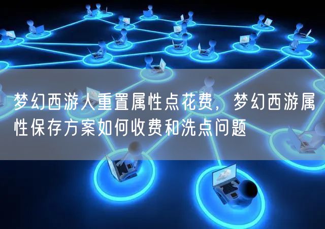 梦幻西游人重置属性点花费，梦幻西游属性保存方案如何收费和洗点问题
