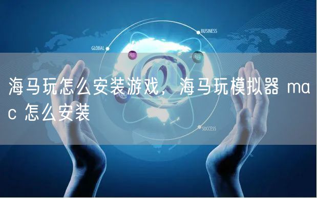 海马玩怎么安装游戏，海马玩模拟器 mac 怎么安装