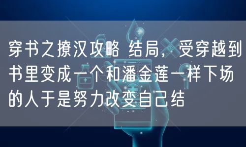 穿书之撩汉攻略 结局，受穿越到书里变成一个和潘金莲一样下场的人于是努力改变自己结