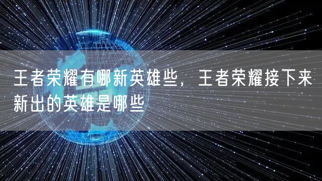 王者荣耀有哪新英雄些，王者荣耀接下来新出的英雄是哪些