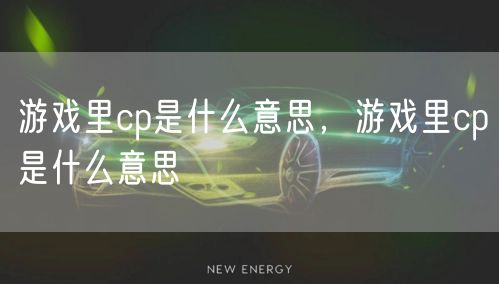 游戏里cp是什么意思，游戏里cp是什么意思
