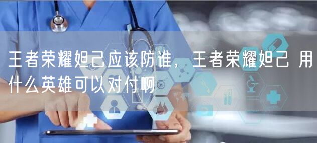 王者荣耀妲己应该防谁，王者荣耀妲己 用什么英雄可以对付啊