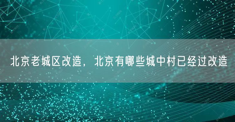 北京老城区改造，北京有哪些城中村已经过改造