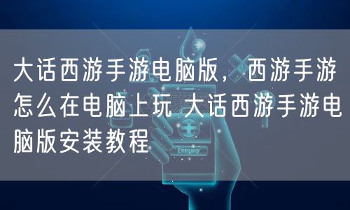 大话西游手游电脑版，西游手游怎么在电脑上玩 大话西游手游电脑版安装教程