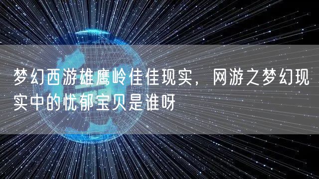 梦幻西游雄鹰岭佳佳现实，网游之梦幻现实中的忧郁宝贝是谁呀