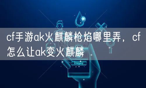 cf手游ak火麒麟枪焰哪里弄，cf怎么让ak变火麒麟