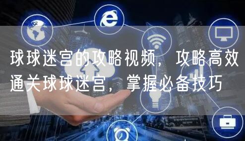 球球迷宫的攻略视频，攻略高效通关球球迷宫，掌握必备技巧