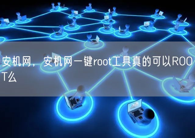 安机网，安机网一键root工具真的可以ROOT么