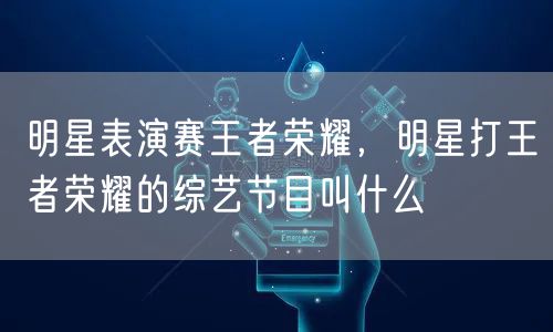 明星表演赛王者荣耀，明星打王者荣耀的综艺节目叫什么