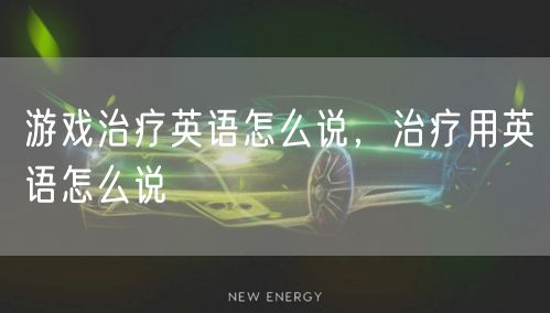 游戏治疗英语怎么说，治疗用英语怎么说