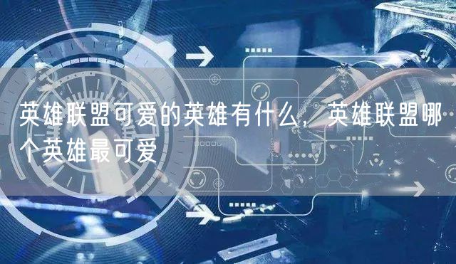 英雄联盟可爱的英雄有什么，英雄联盟哪个英雄最可爱