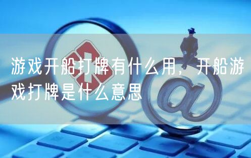 游戏开船打牌有什么用，开船游戏打牌是什么意思