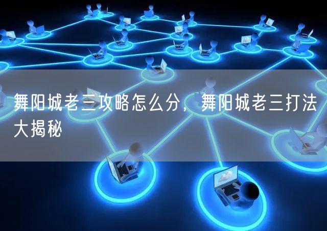 舞阳城老三攻略怎么分，舞阳城老三打法大揭秘