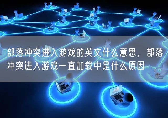 部落冲突进入游戏的英文什么意思，部落冲突进入游戏一直加载中是什么原因