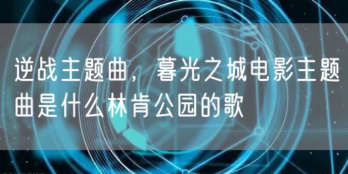 逆战主题曲，暮光之城电影主题曲是什么林肯公园的歌