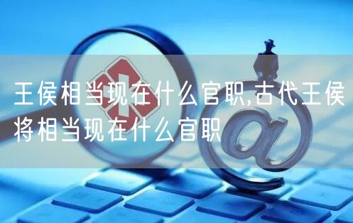 王侯相当现在什么官职,古代王侯将相当现在什么官职