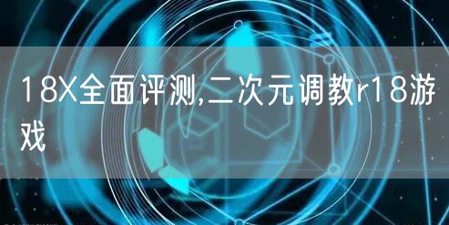 18X全面评测,二次元调教r18游戏