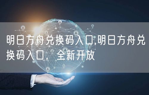 明日方舟兑换码入口,明日方舟兑换码入口，全新开放