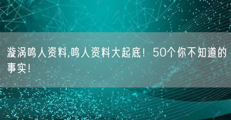 漩涡鸣人资料,鸣人资料大起底！50个你不知道的事实！