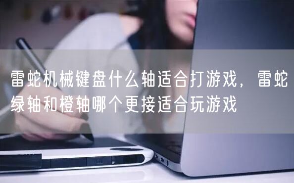 雷蛇机械键盘什么轴适合打游戏，雷蛇绿轴和橙轴哪个更接适合玩游戏
