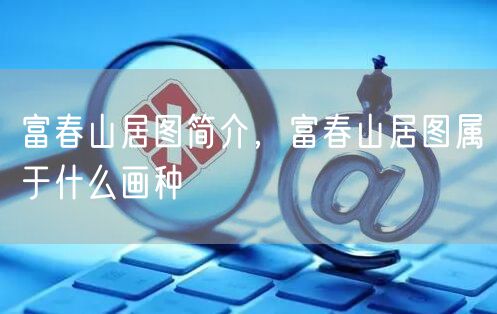 富春山居图简介，富春山居图属于什么画种